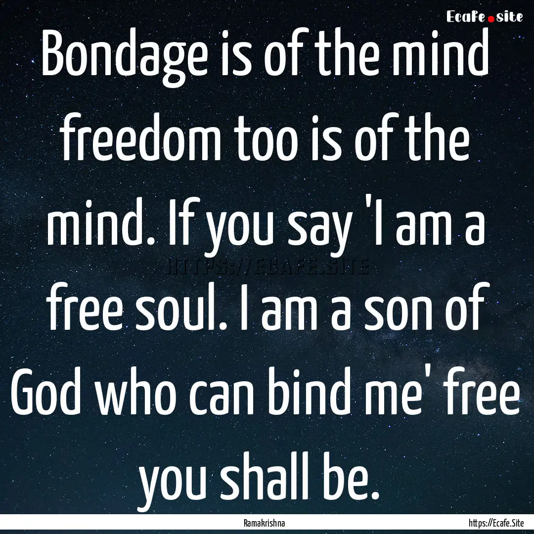 Bondage is of the mind freedom too is of.... : Quote by Ramakrishna