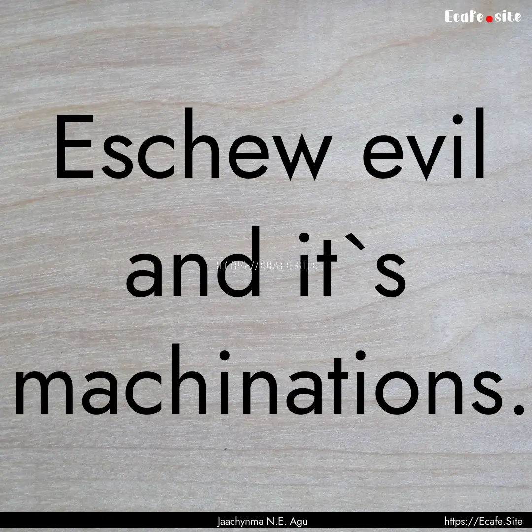 Eschew evil and it`s machinations. : Quote by Jaachynma N.E. Agu