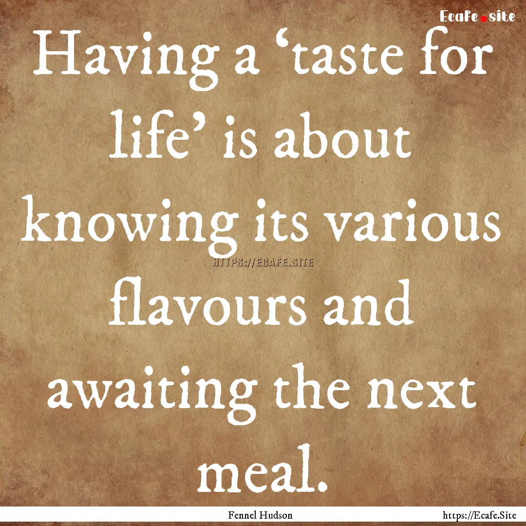 Having a ‘taste for life’ is about knowing.... : Quote by Fennel Hudson