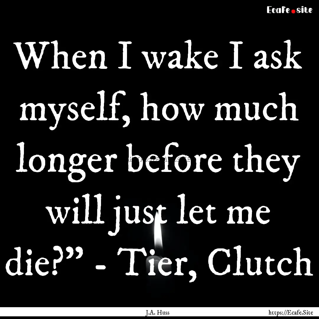 When I wake I ask myself, how much longer.... : Quote by J.A. Huss