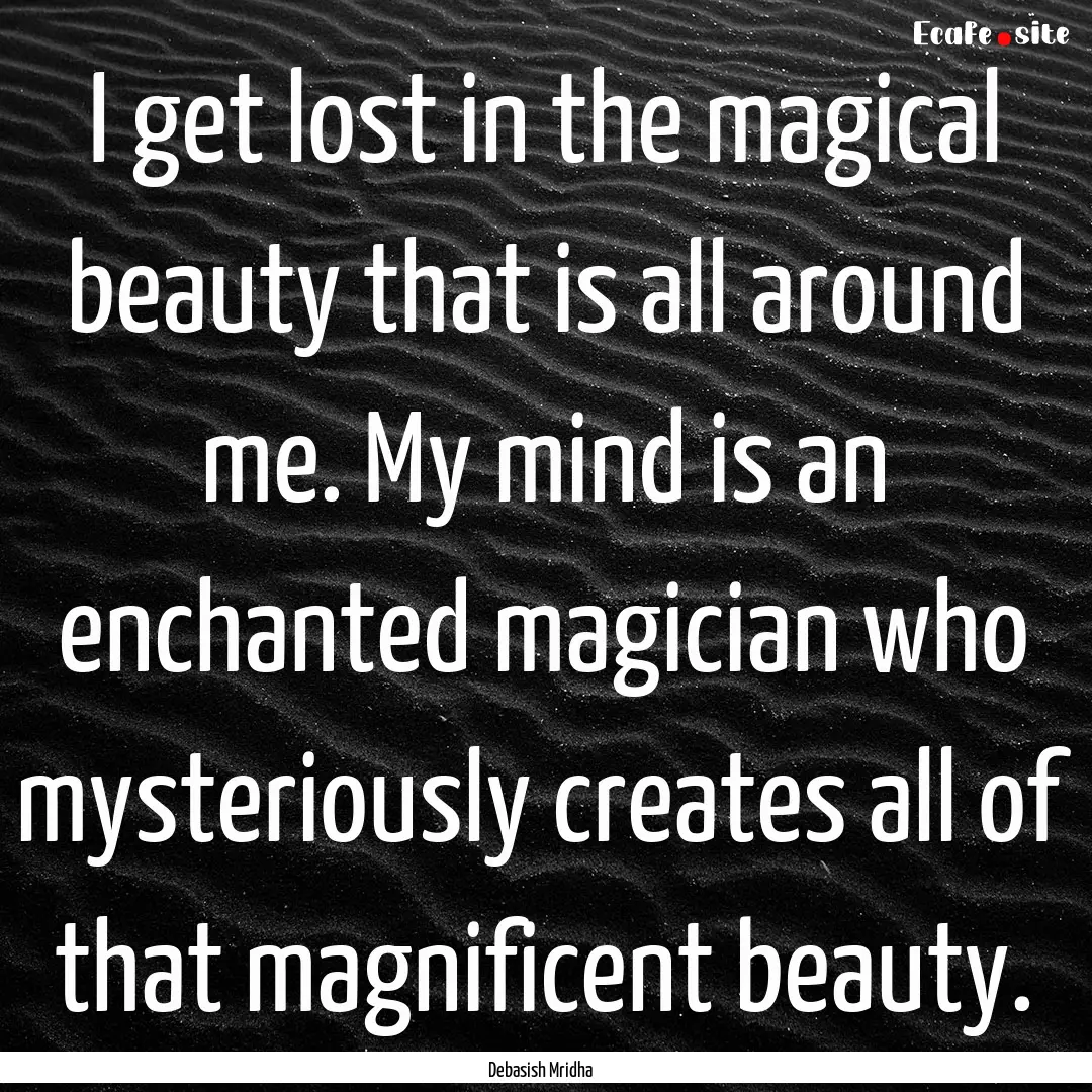 I get lost in the magical beauty that is.... : Quote by Debasish Mridha