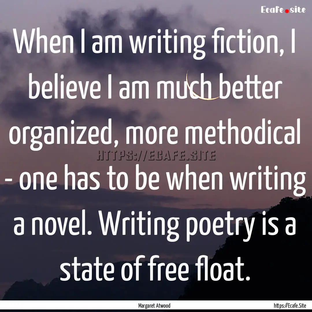 When I am writing fiction, I believe I am.... : Quote by Margaret Atwood