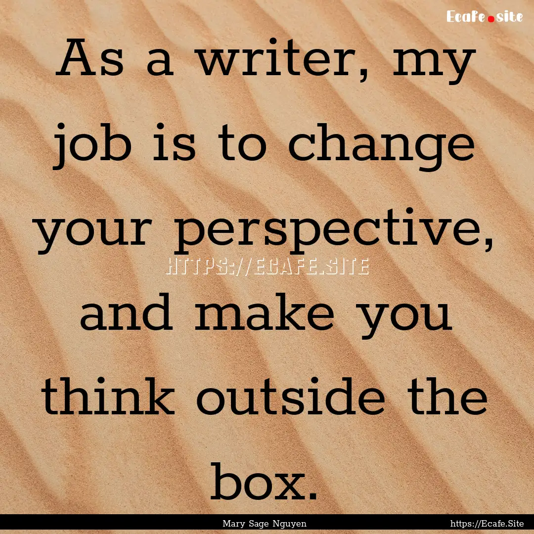 As a writer, my job is to change your perspective,.... : Quote by Mary Sage Nguyen