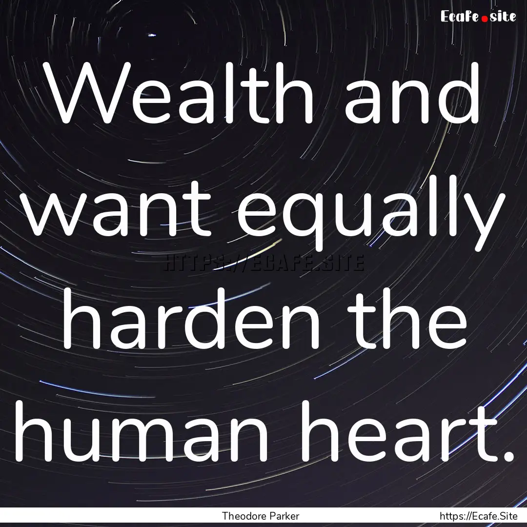 Wealth and want equally harden the human.... : Quote by Theodore Parker