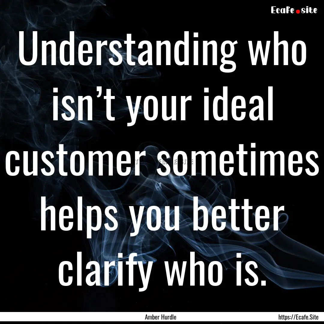 Understanding who isn’t your ideal customer.... : Quote by Amber Hurdle