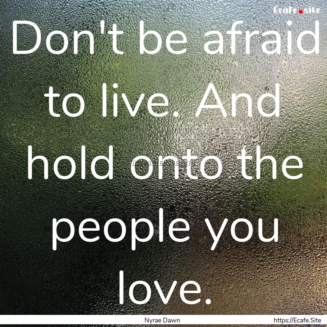 Don't be afraid to live. And hold onto the.... : Quote by Nyrae Dawn