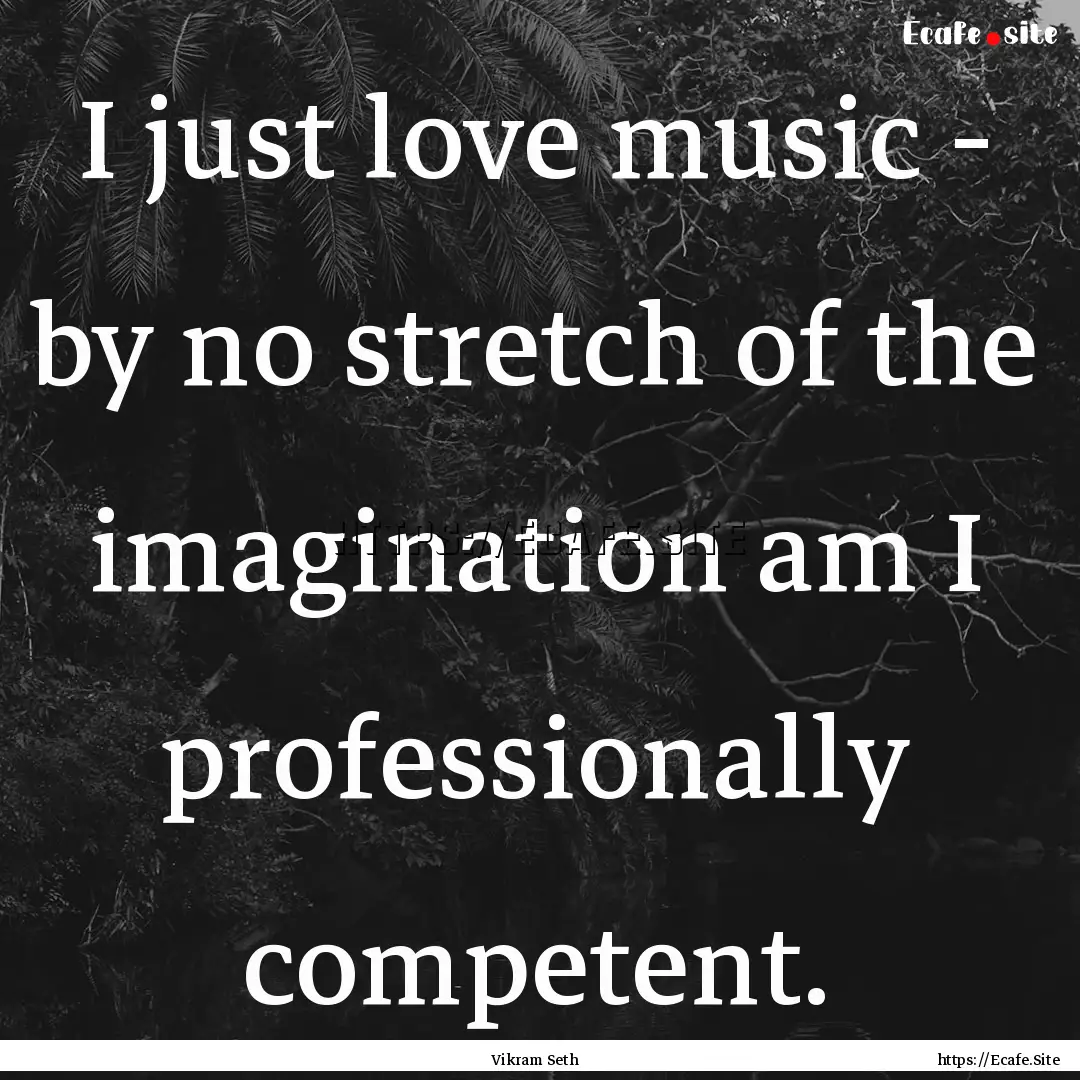 I just love music - by no stretch of the.... : Quote by Vikram Seth