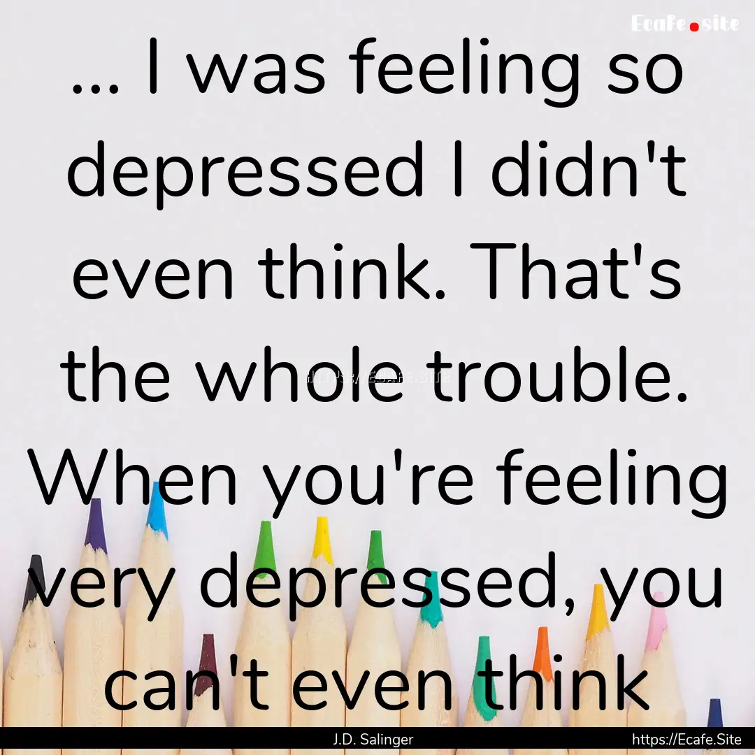 ... I was feeling so depressed I didn't even.... : Quote by J.D. Salinger