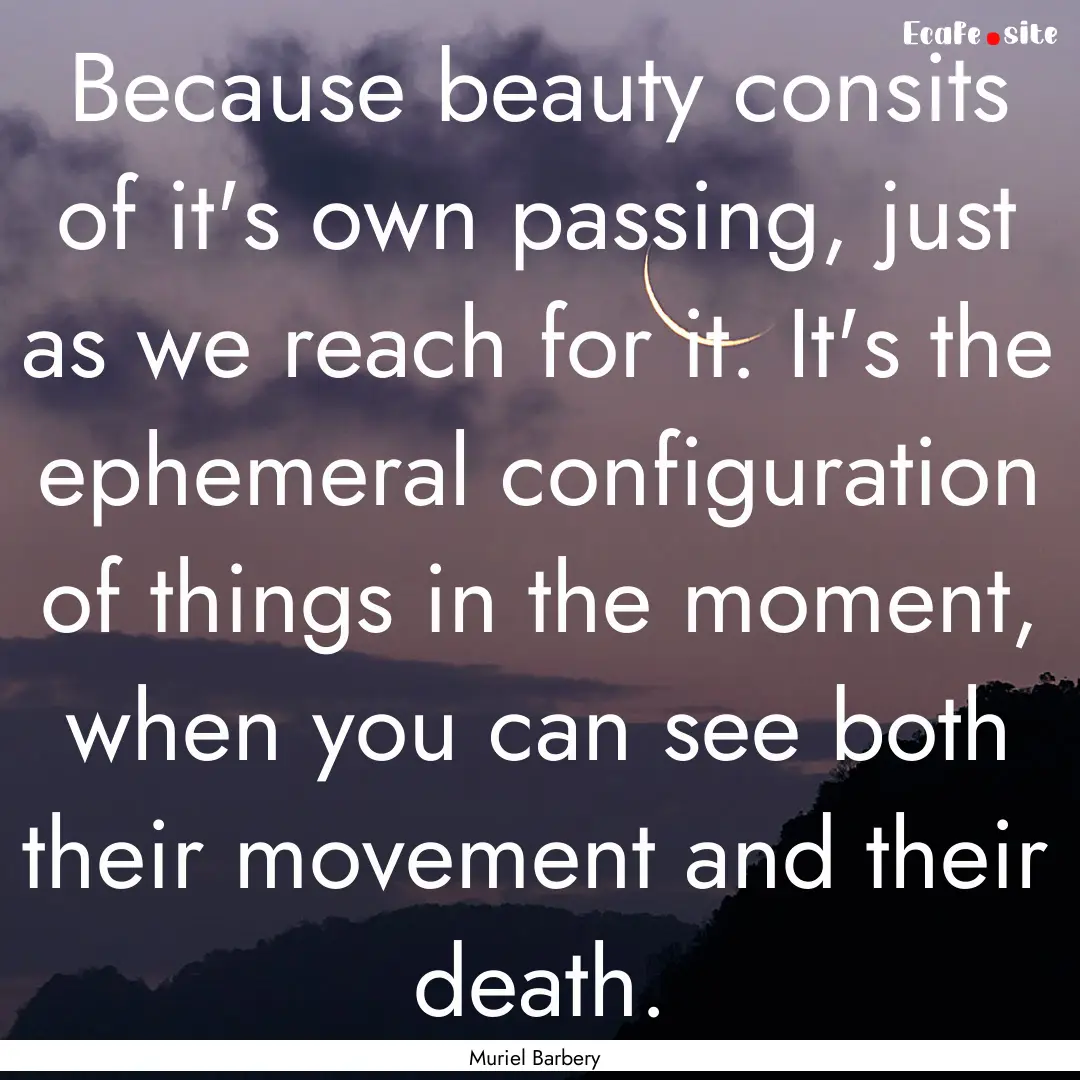 Because beauty consits of it's own passing,.... : Quote by Muriel Barbery