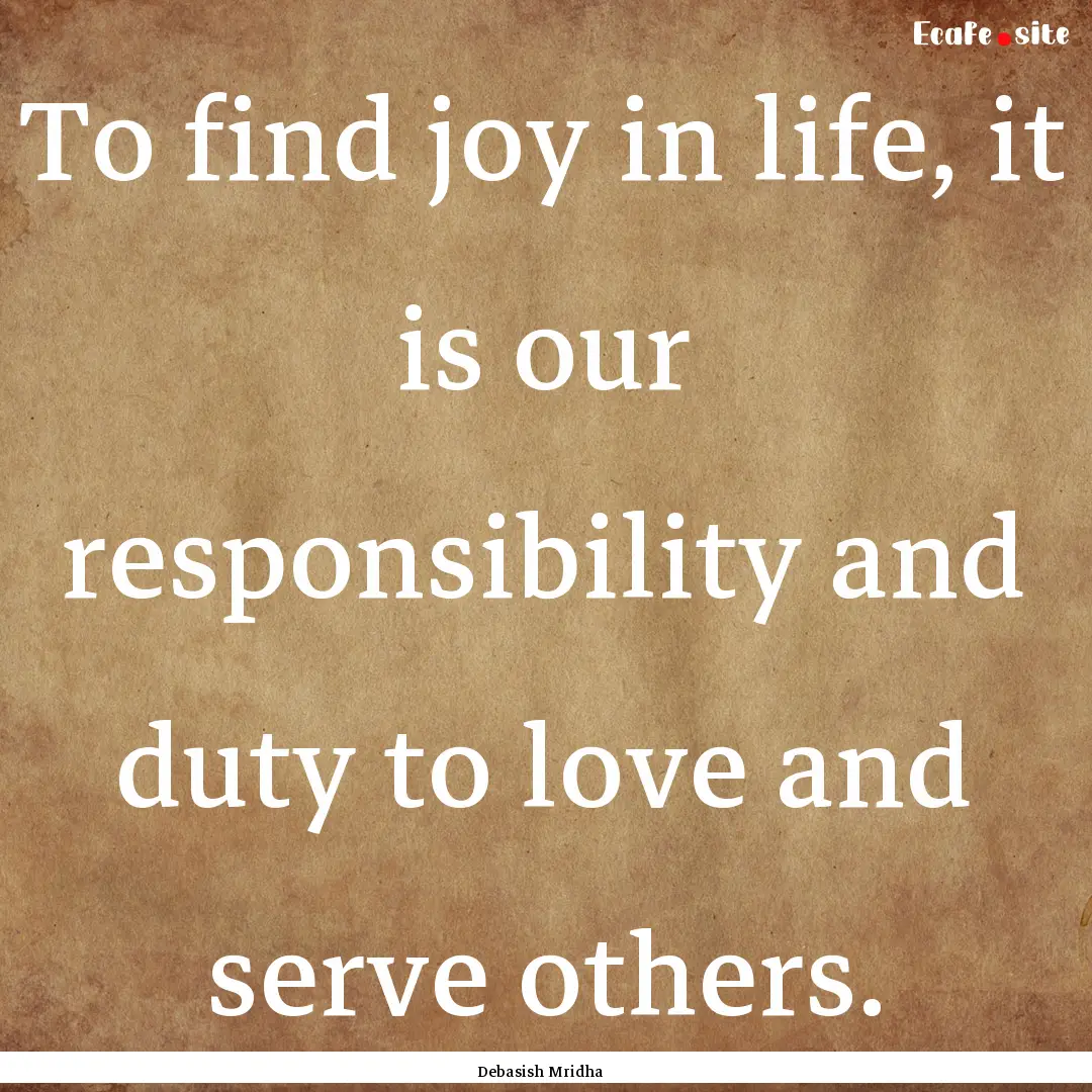 To find joy in life, it is our responsibility.... : Quote by Debasish Mridha