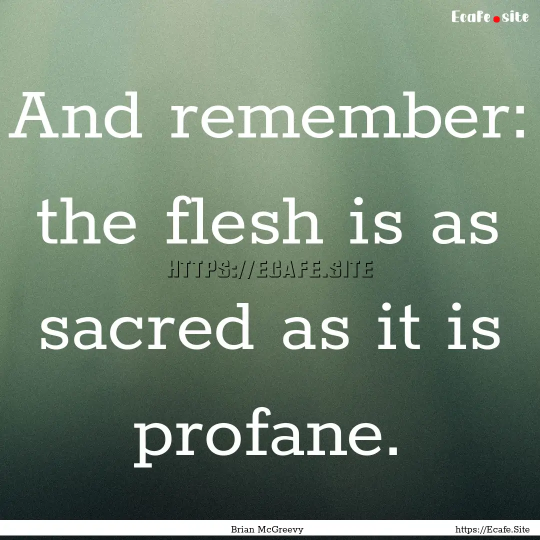 And remember: the flesh is as sacred as it.... : Quote by Brian McGreevy