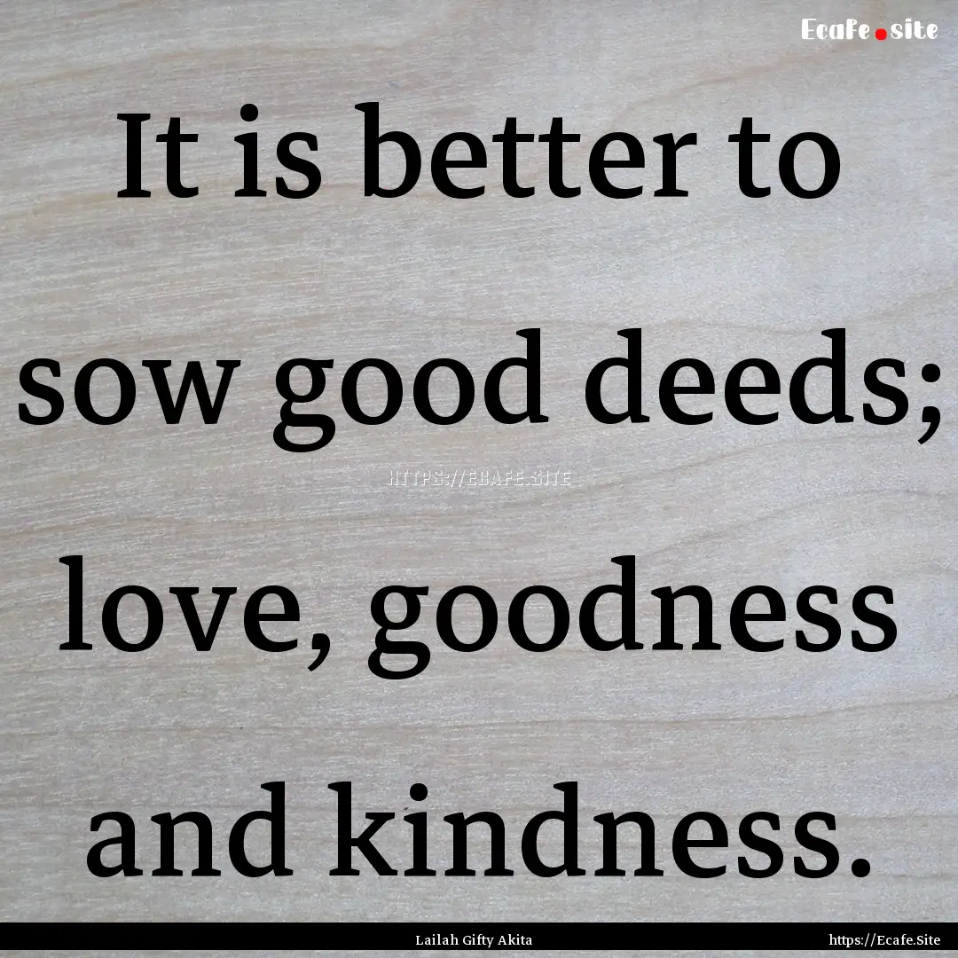 It is better to sow good deeds; love, goodness.... : Quote by Lailah Gifty Akita