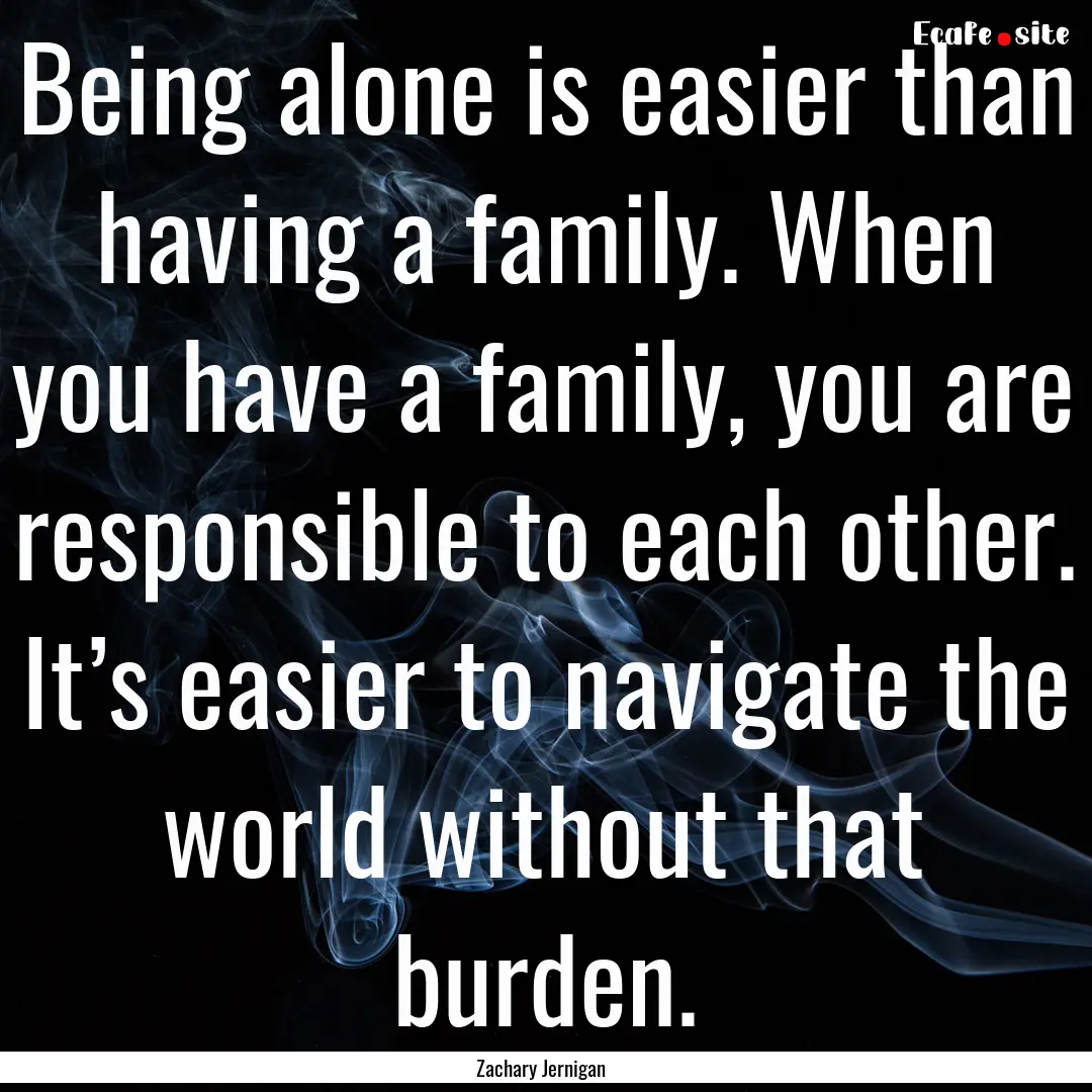 Being alone is easier than having a family..... : Quote by Zachary Jernigan