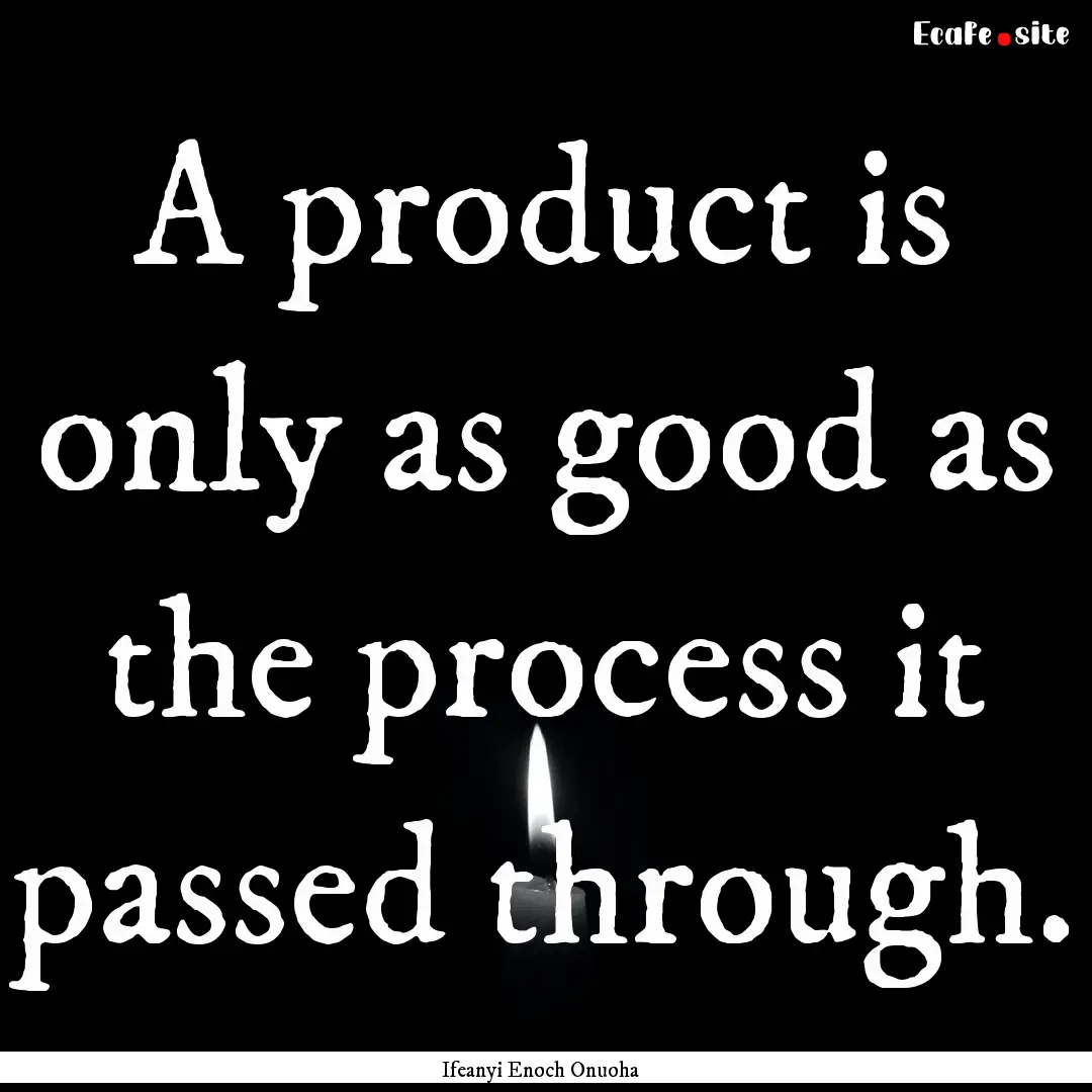 A product is only as good as the process.... : Quote by Ifeanyi Enoch Onuoha