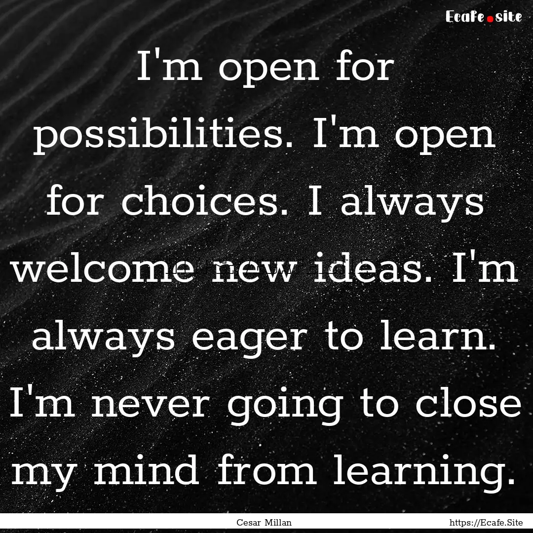 I'm open for possibilities. I'm open for.... : Quote by Cesar Millan