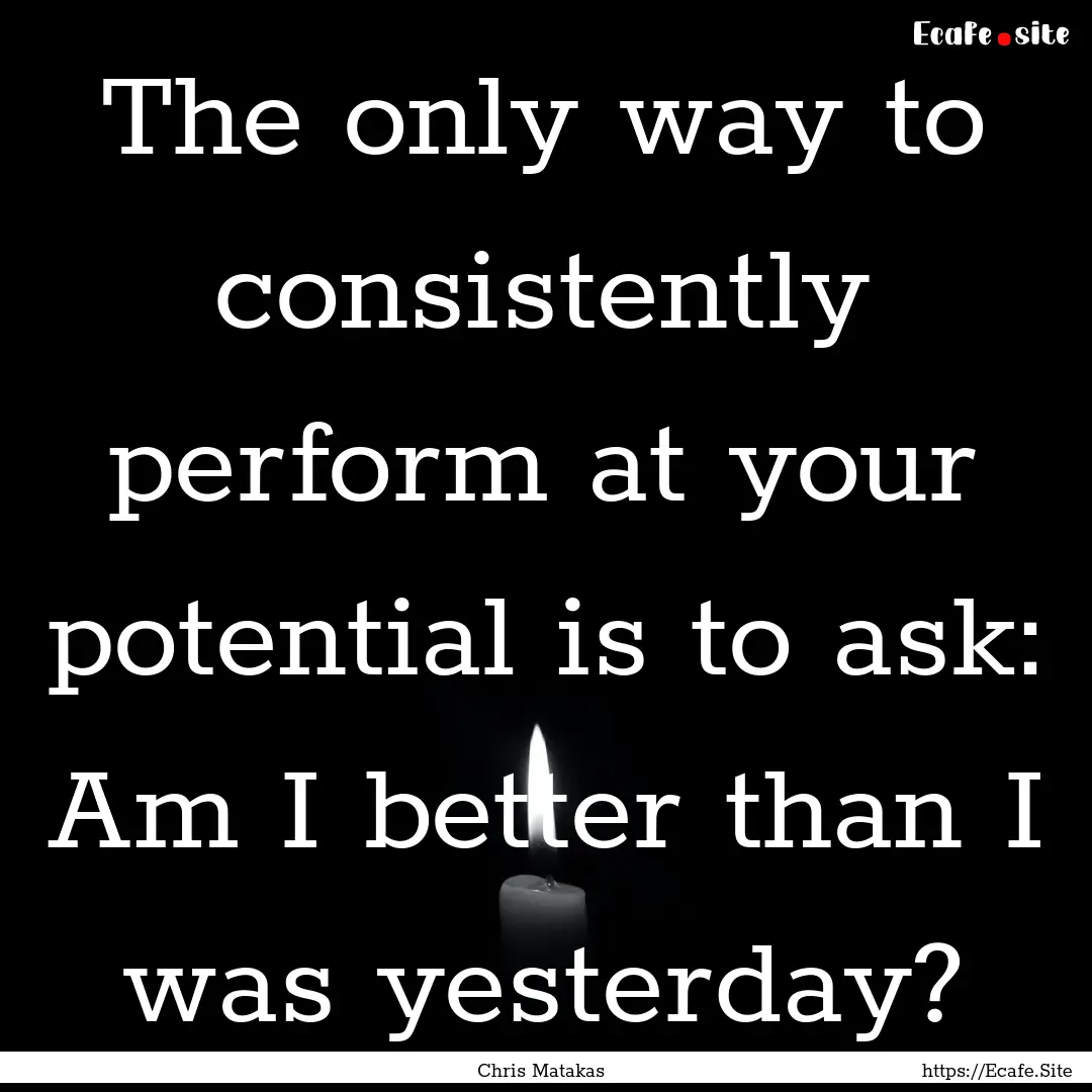 The only way to consistently perform at your.... : Quote by Chris Matakas