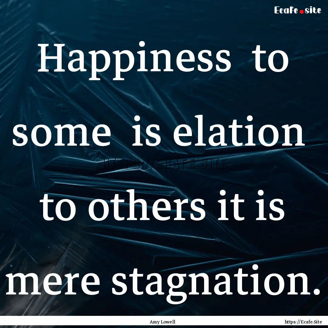 Happiness to some is elation to others.... : Quote by Amy Lowell