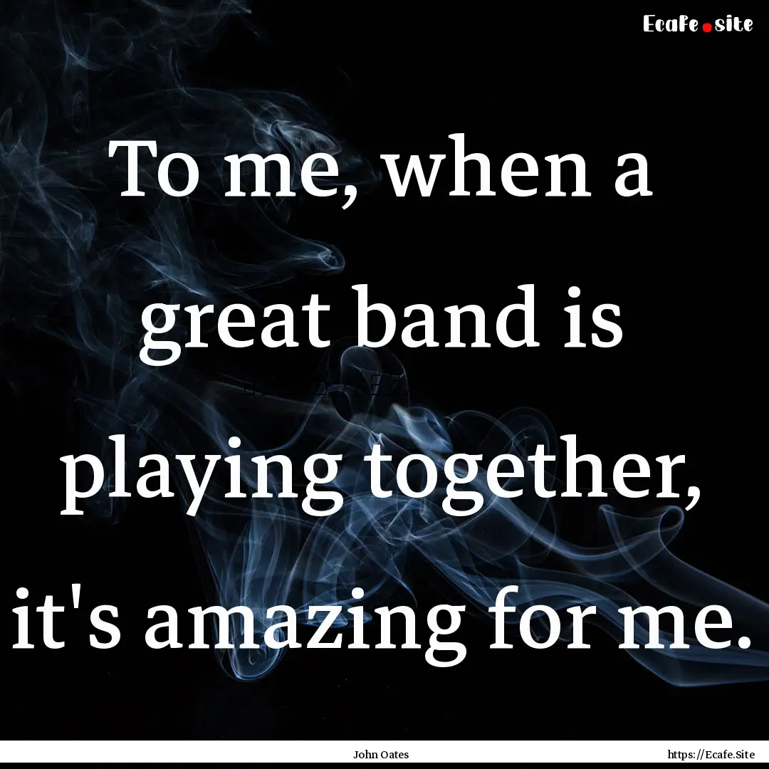 To me, when a great band is playing together,.... : Quote by John Oates