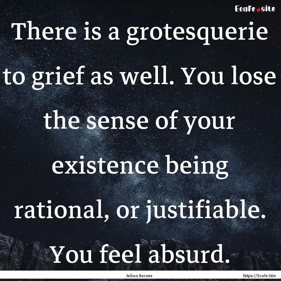 There is a grotesquerie to grief as well..... : Quote by Julian Barnes