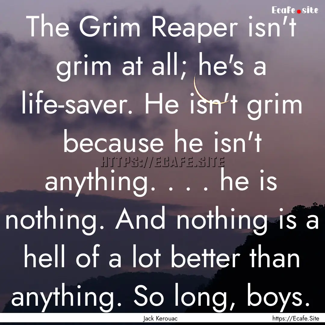 The Grim Reaper isn't grim at all; he's a.... : Quote by Jack Kerouac