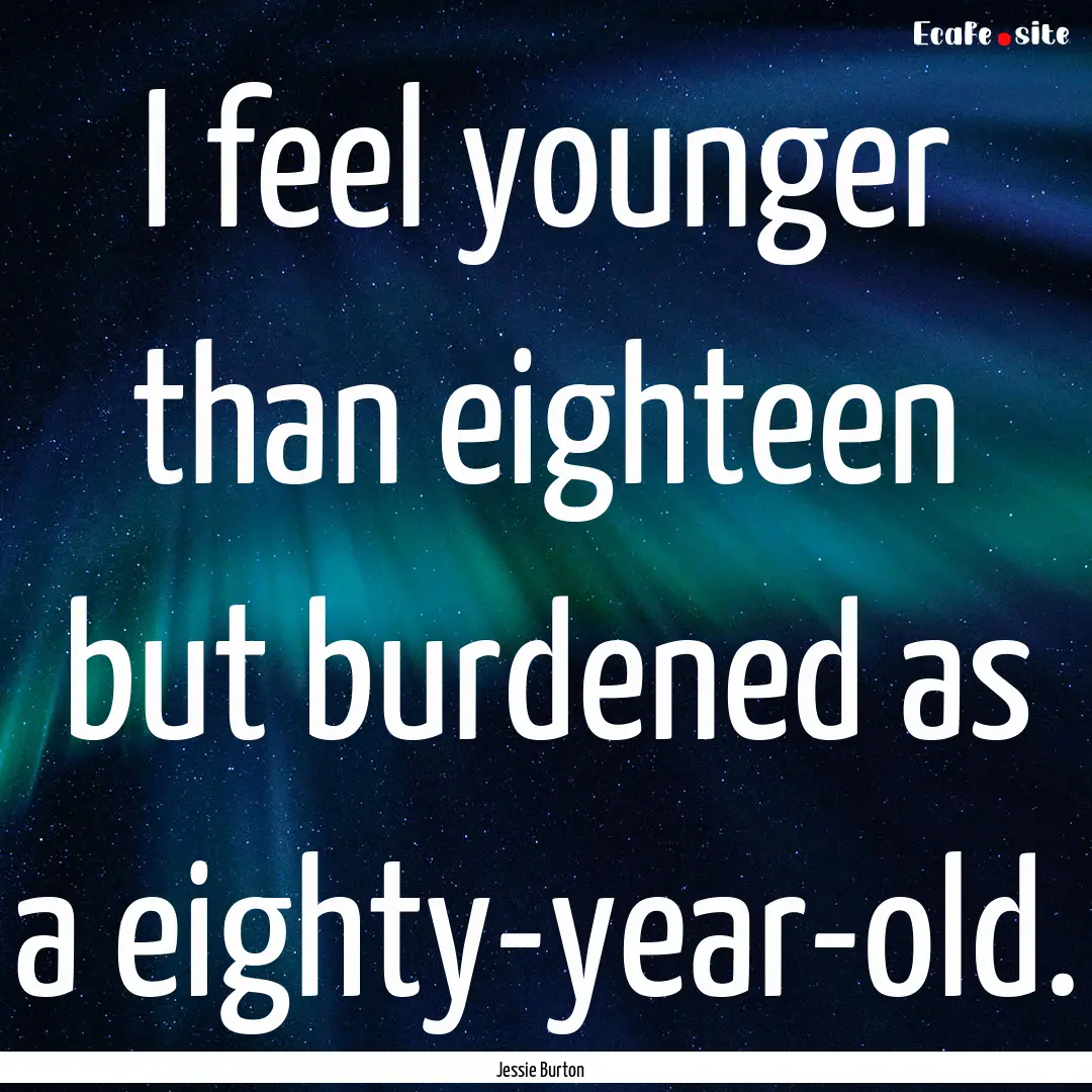 I feel younger than eighteen but burdened.... : Quote by Jessie Burton