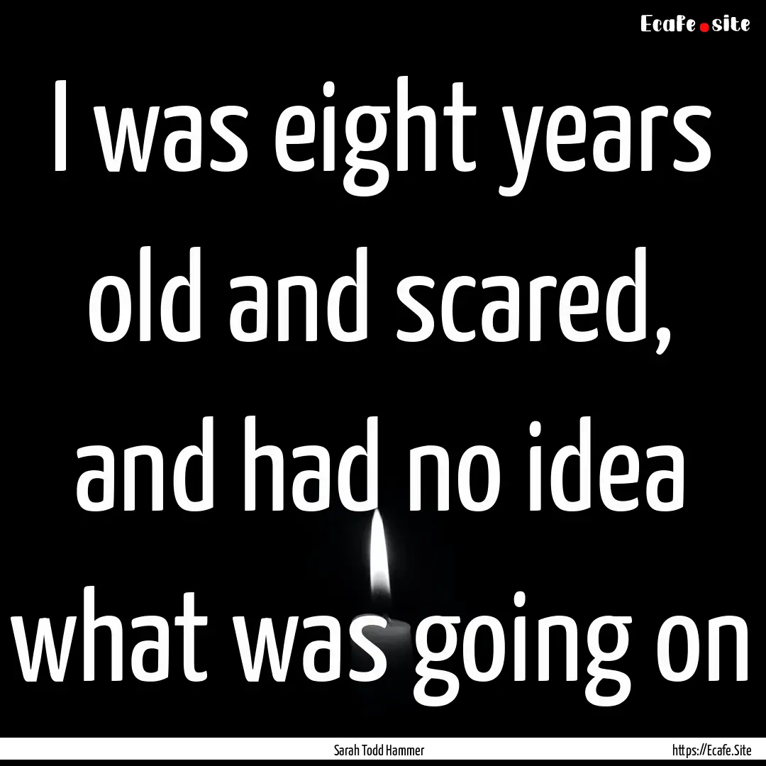 I was eight years old and scared, and had.... : Quote by Sarah Todd Hammer