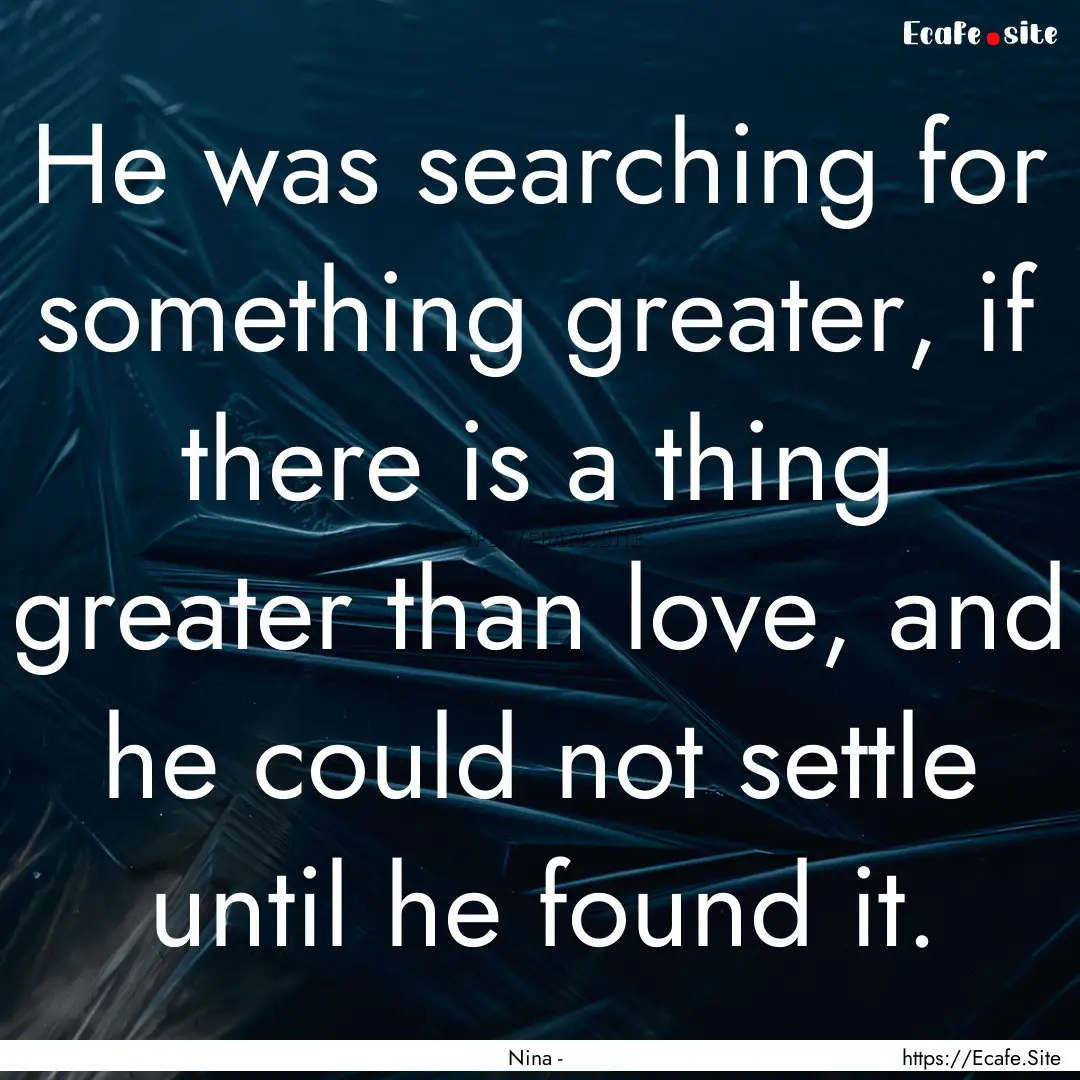 He was searching for something greater, if.... : Quote by Nina -