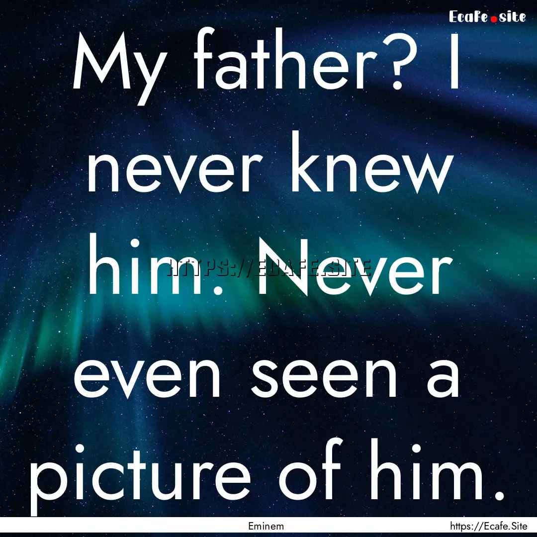 My father? I never knew him. Never even seen.... : Quote by Eminem