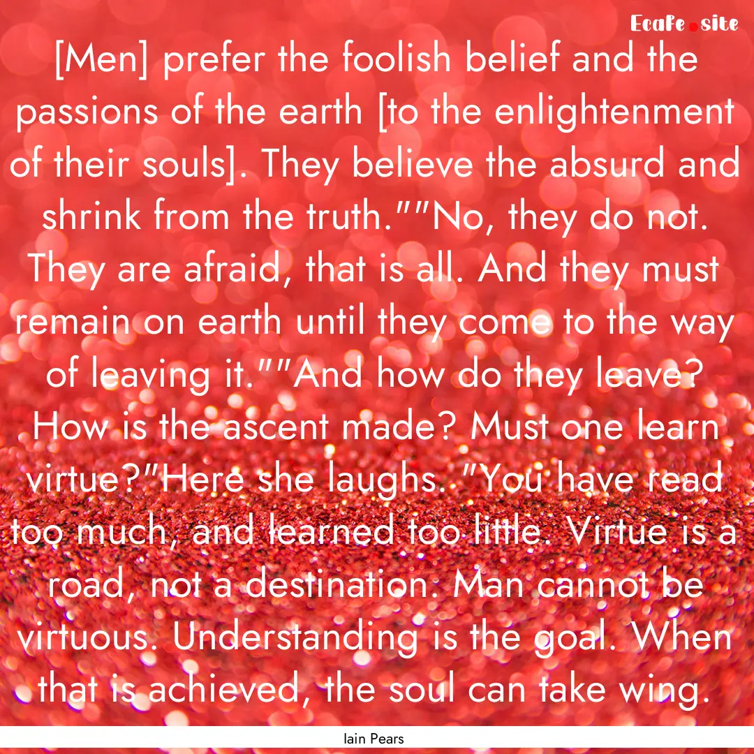 [Men] prefer the foolish belief and the passions.... : Quote by Iain Pears