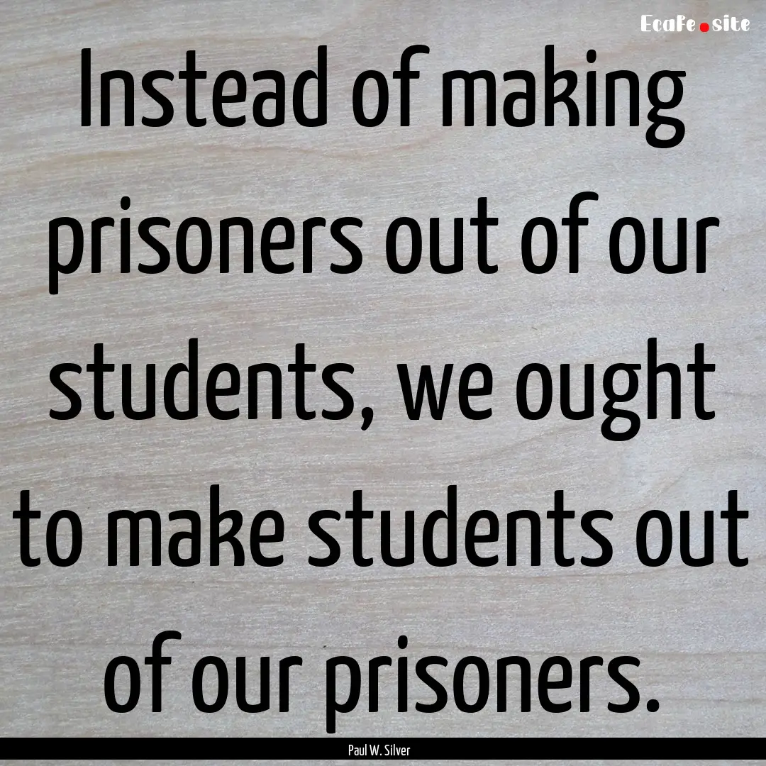 Instead of making prisoners out of our students,.... : Quote by Paul W. Silver