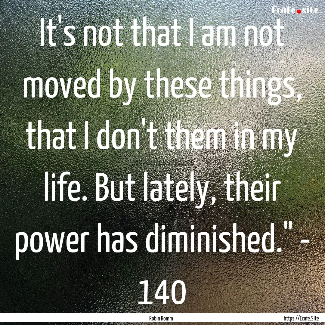 It's not that I am not moved by these things,.... : Quote by Robin Romm