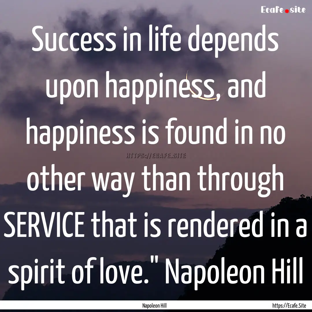 Success in life depends upon happiness, and.... : Quote by Napoleon Hill