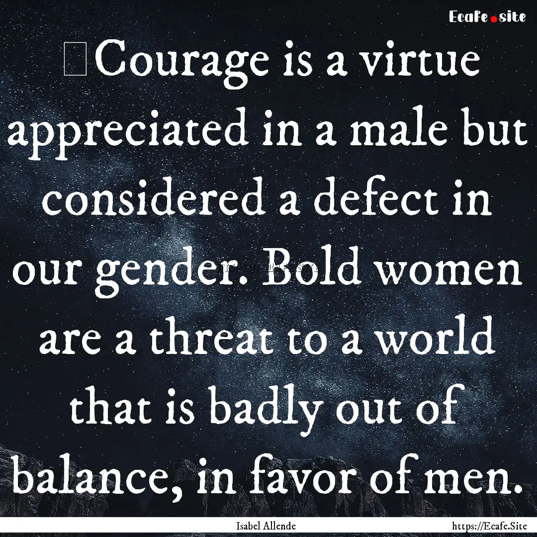 ​Courage is a virtue appreciated in a male.... : Quote by Isabel Allende