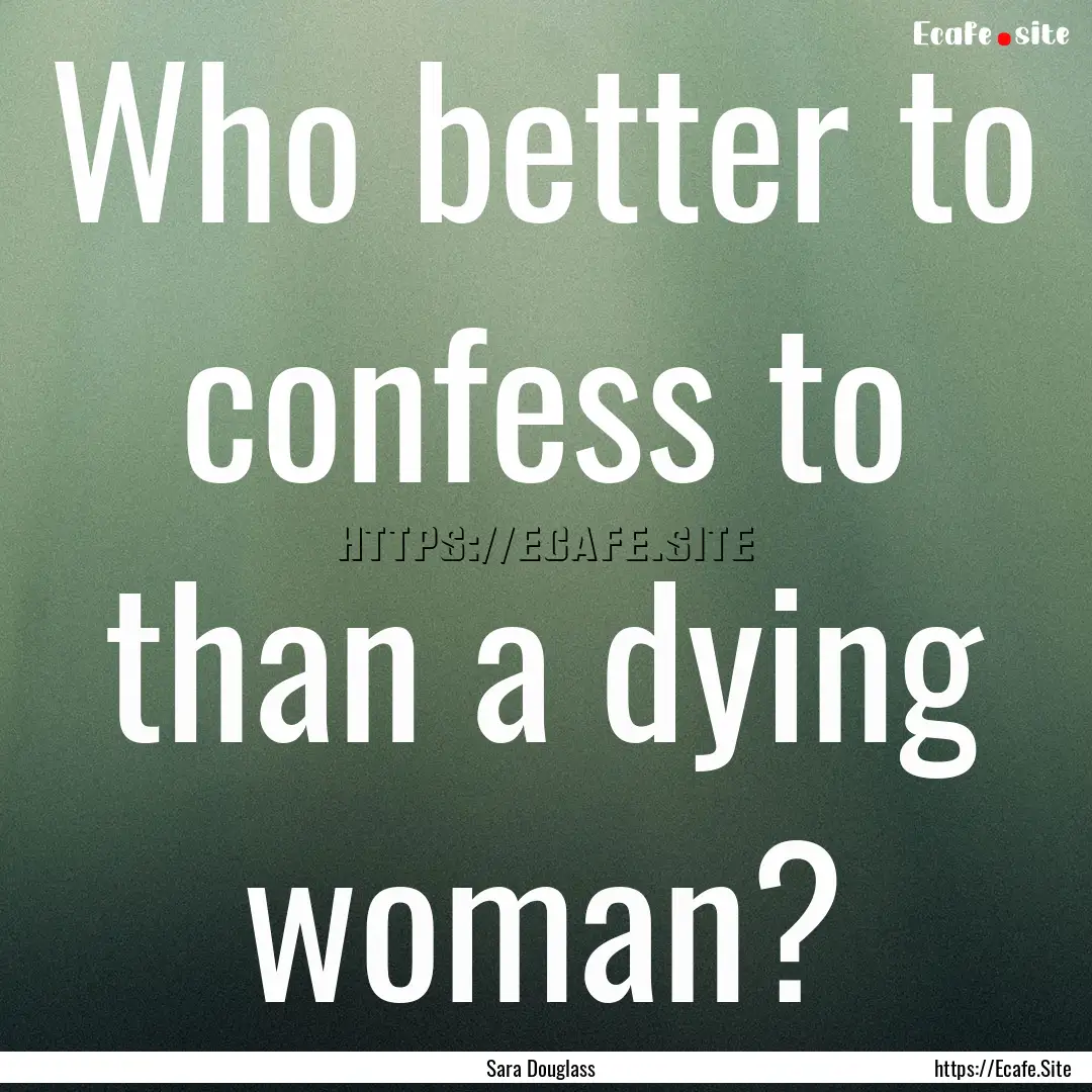 Who better to confess to than a dying woman?.... : Quote by Sara Douglass