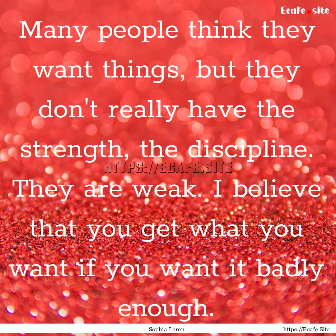 Many people think they want things, but they.... : Quote by Sophia Loren