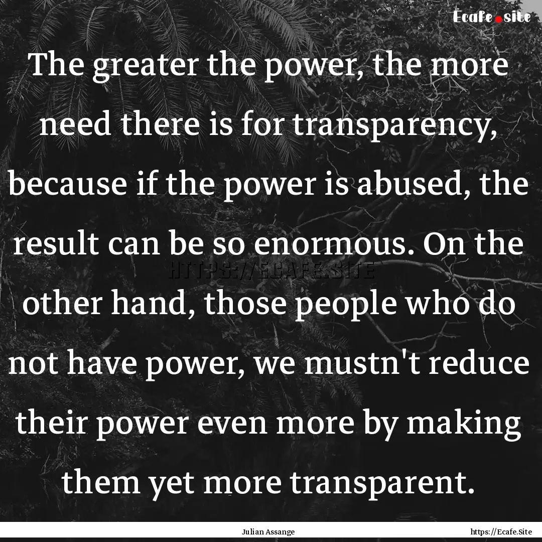 The greater the power, the more need there.... : Quote by Julian Assange