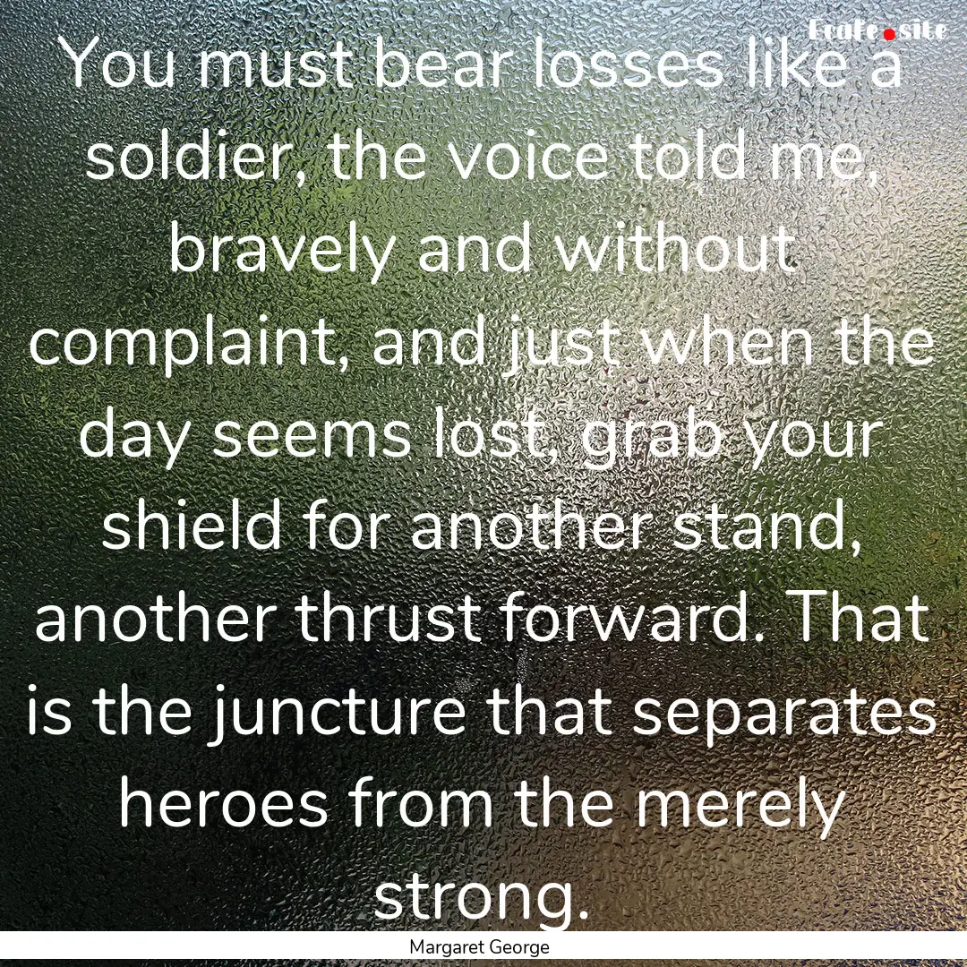 You must bear losses like a soldier, the.... : Quote by Margaret George