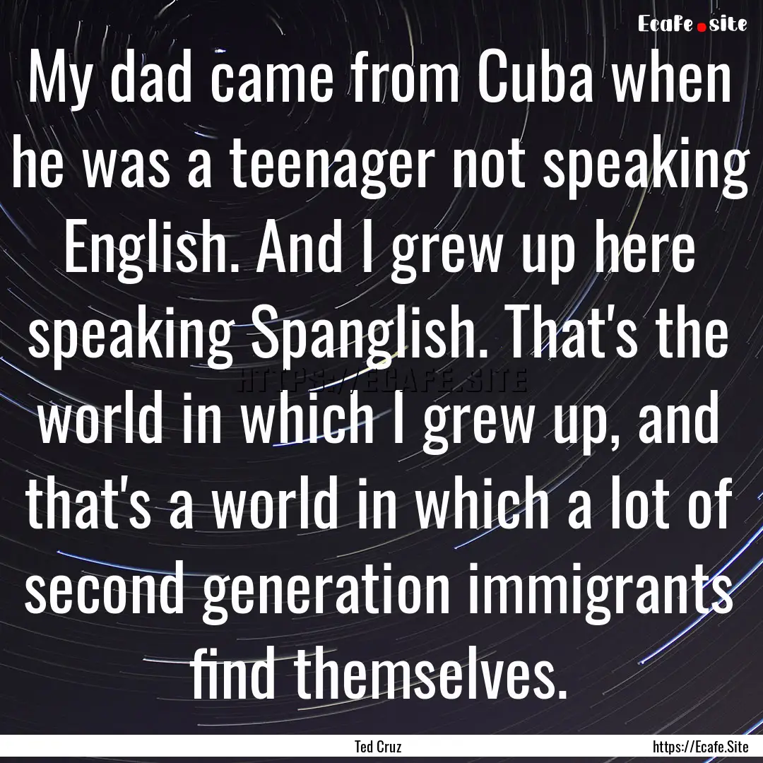 My dad came from Cuba when he was a teenager.... : Quote by Ted Cruz