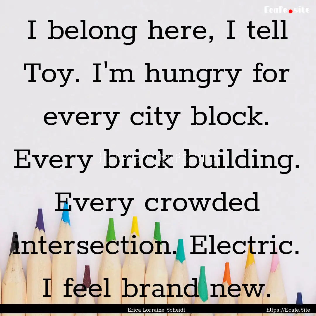 I belong here, I tell Toy. I'm hungry for.... : Quote by Erica Lorraine Scheidt