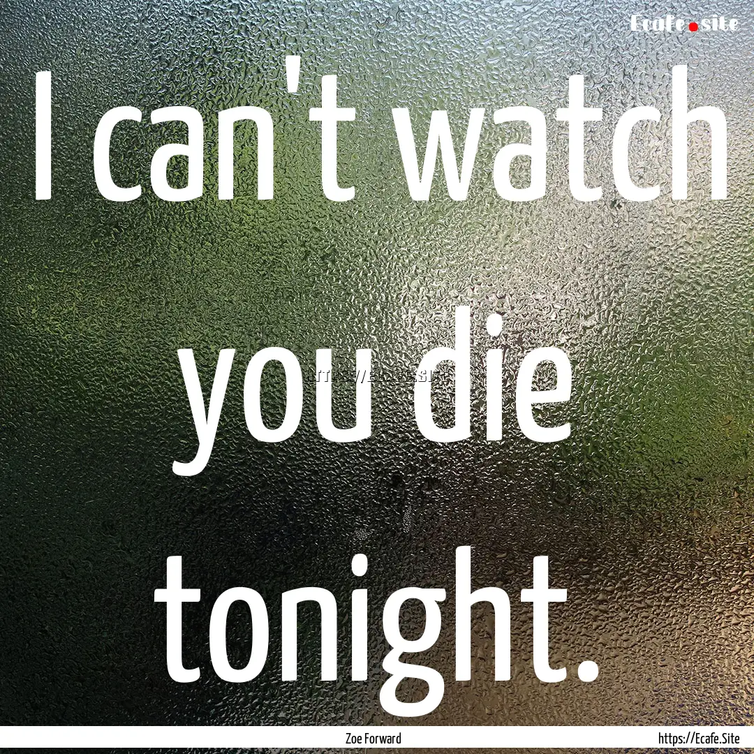 I can't watch you die tonight. : Quote by Zoe Forward