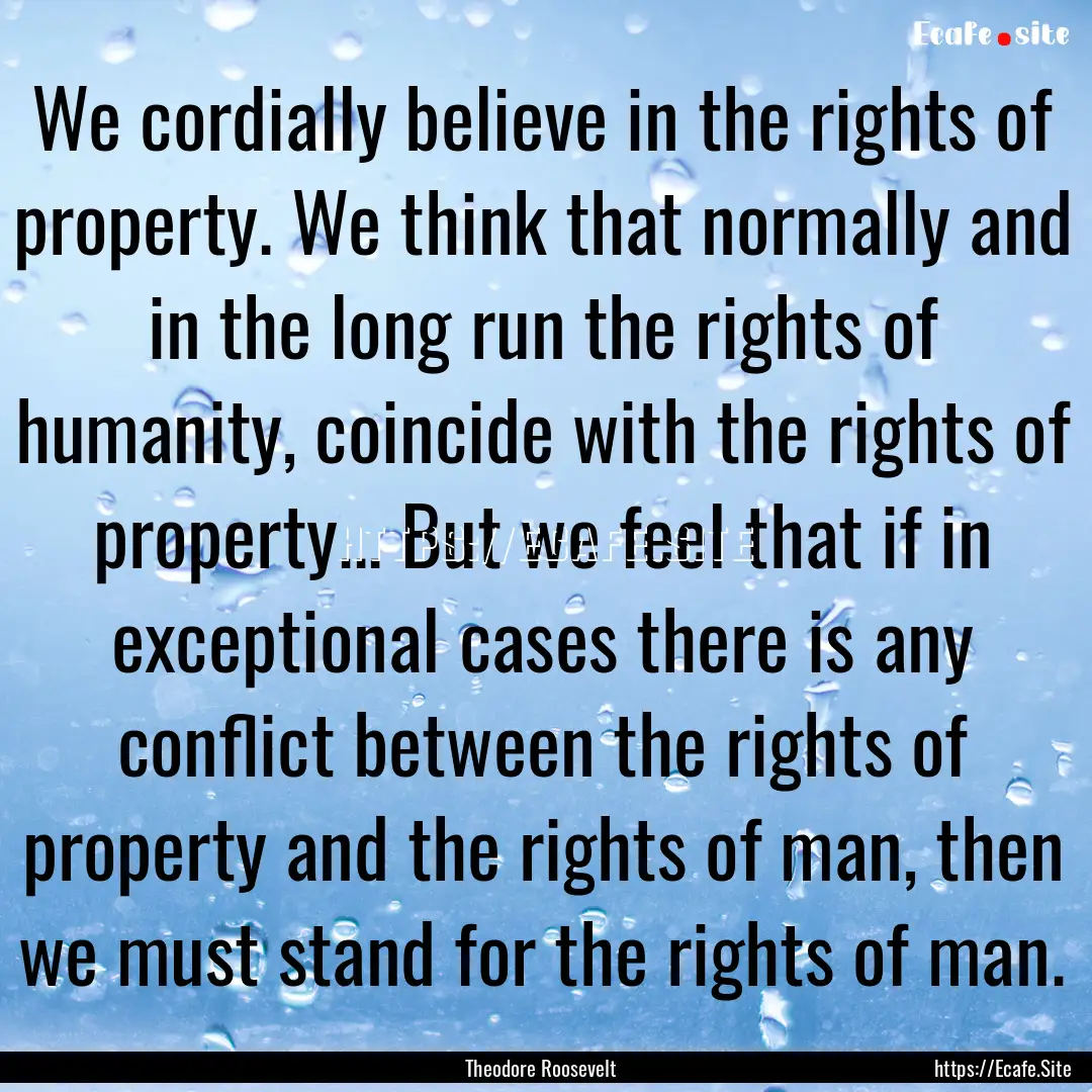 We cordially believe in the rights of property..... : Quote by Theodore Roosevelt