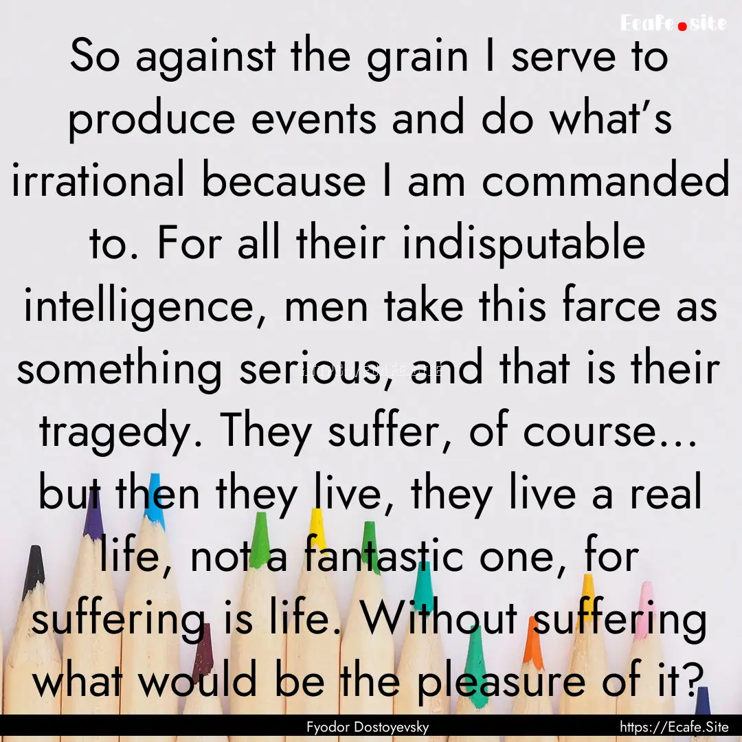 So against the grain I serve to produce events.... : Quote by Fyodor Dostoyevsky