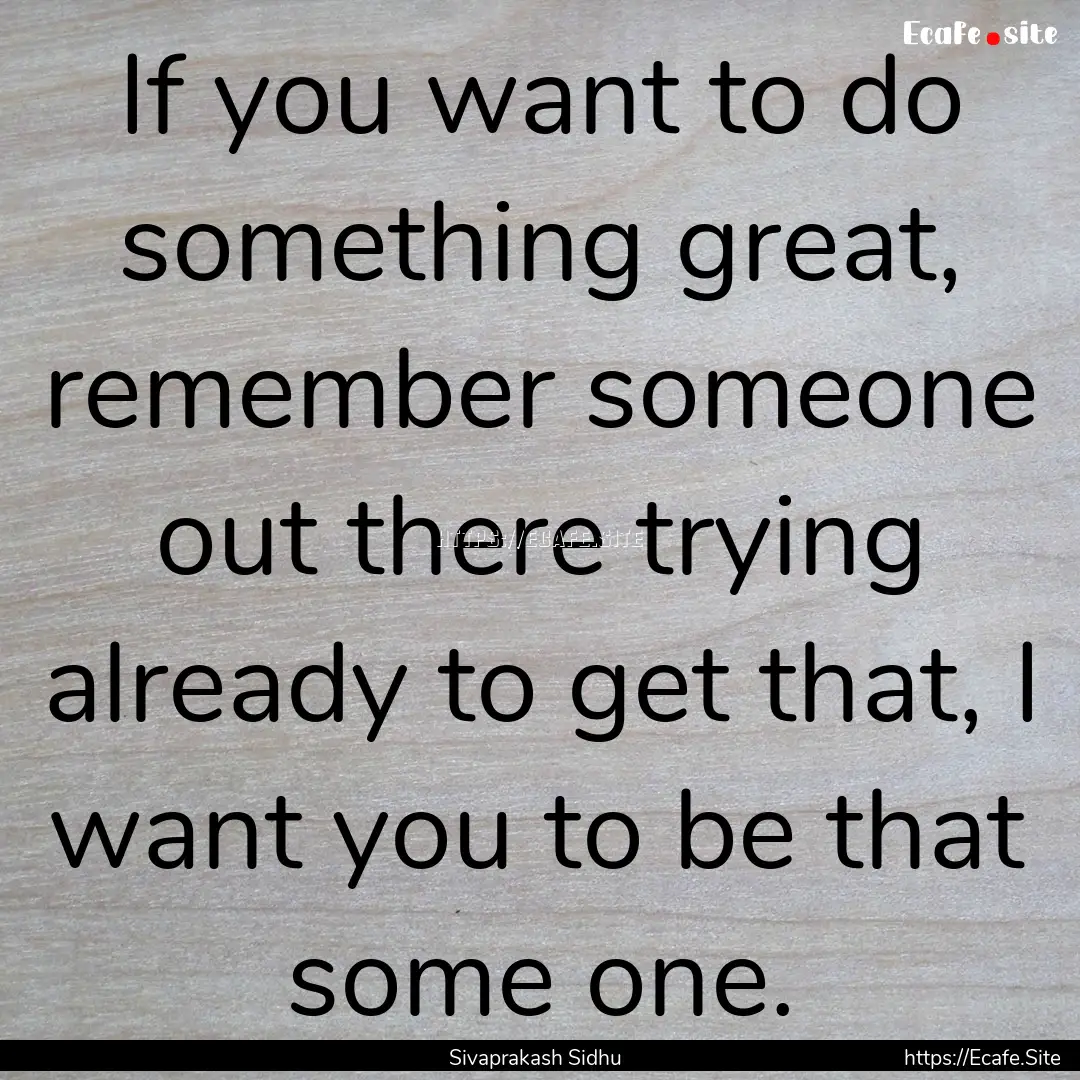 If you want to do something great, remember.... : Quote by Sivaprakash Sidhu