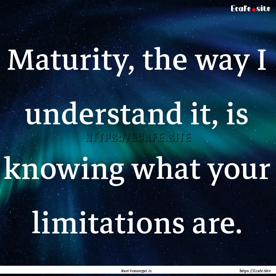 Maturity, the way I understand it, is knowing.... : Quote by Kurt Vonnegut Jr.