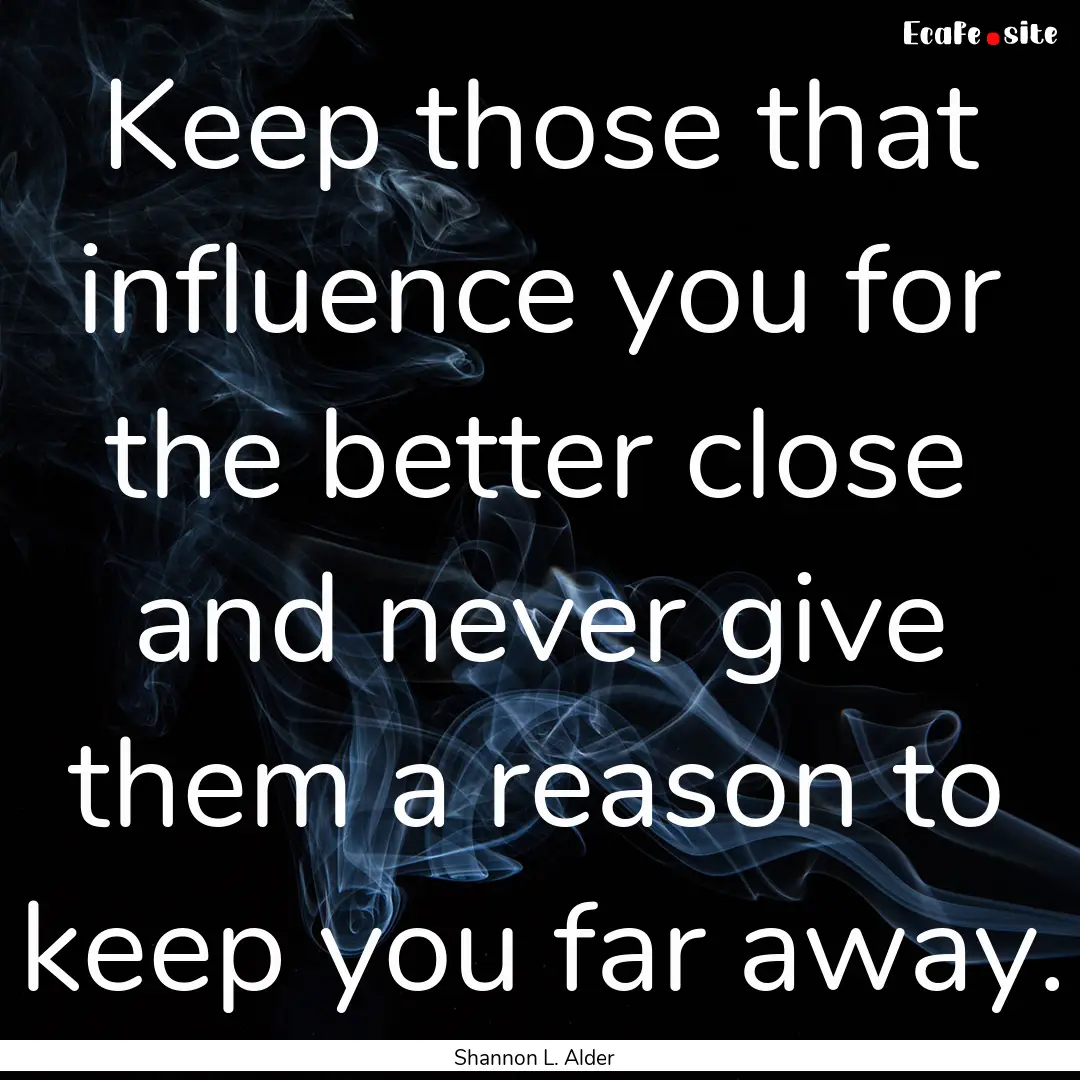 Keep those that influence you for the better.... : Quote by Shannon L. Alder