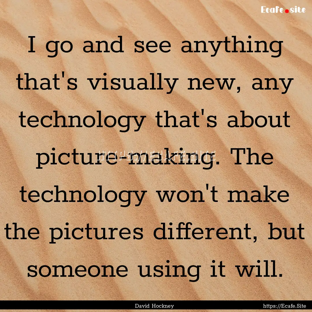 I go and see anything that's visually new,.... : Quote by David Hockney