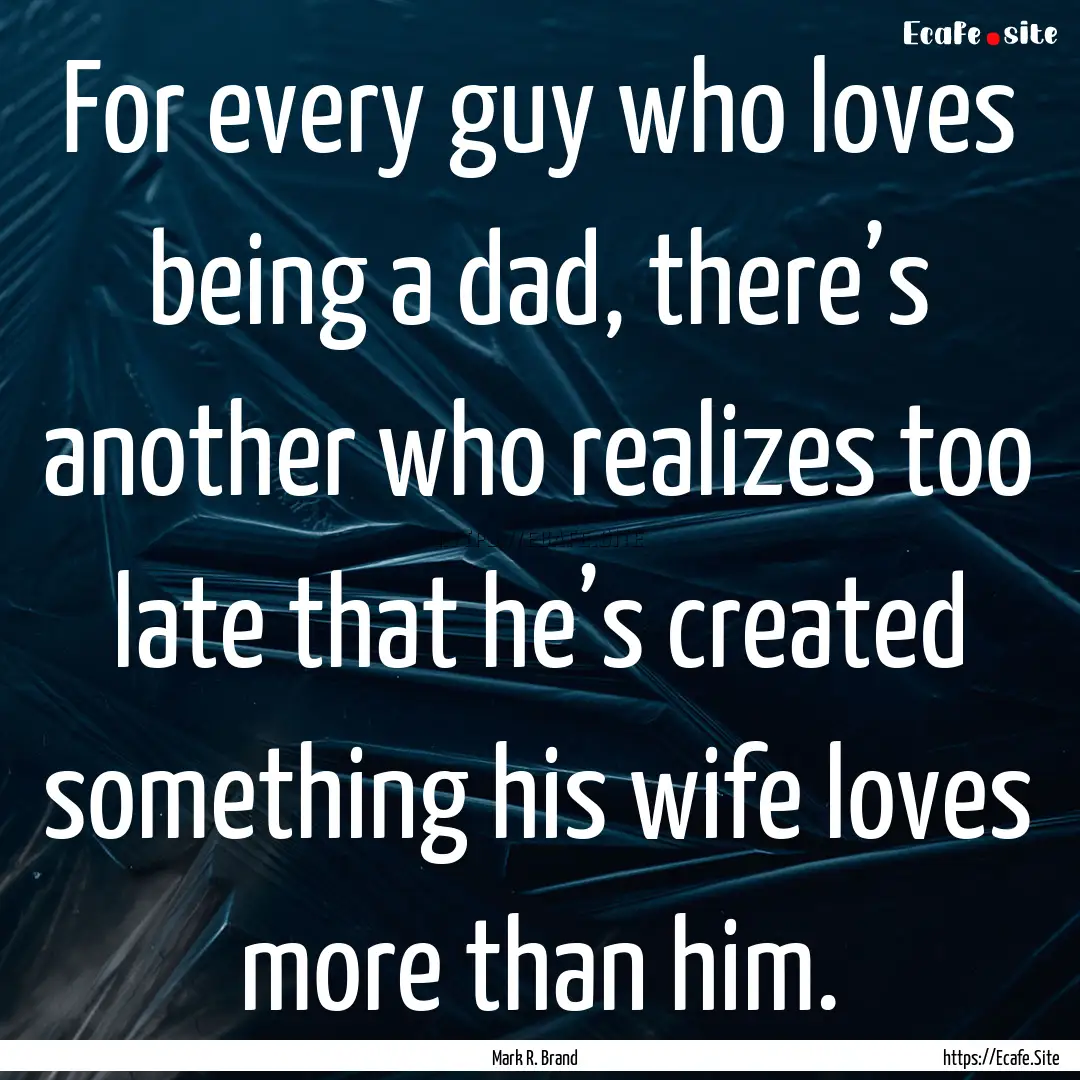 For every guy who loves being a dad, there’s.... : Quote by Mark R. Brand