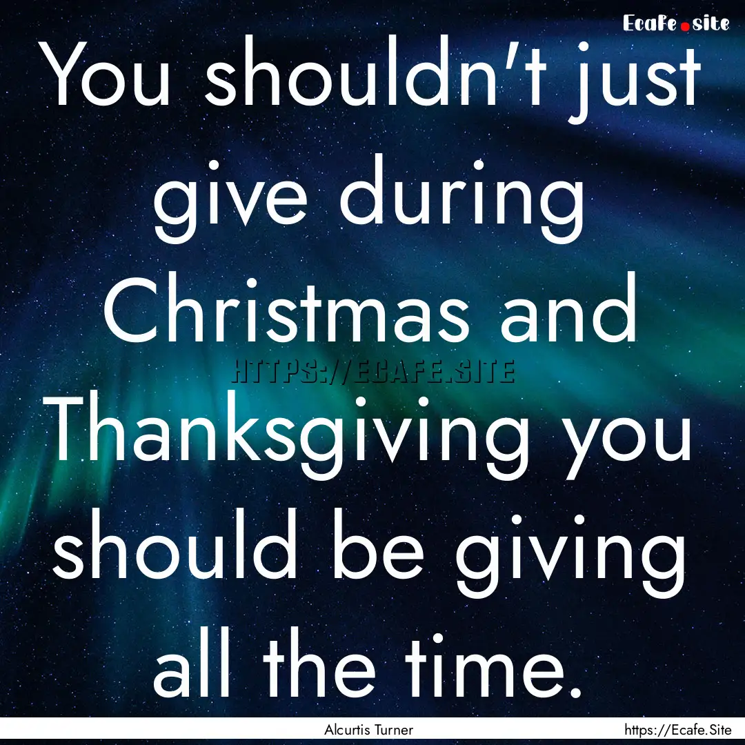 You shouldn't just give during Christmas.... : Quote by Alcurtis Turner