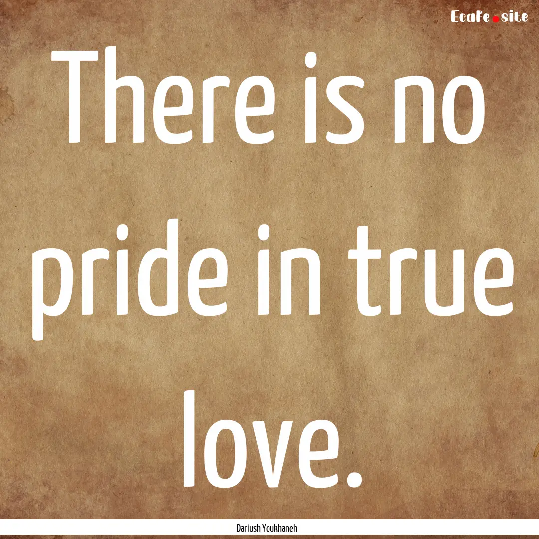 There is no pride in true love. : Quote by Dariush Youkhaneh