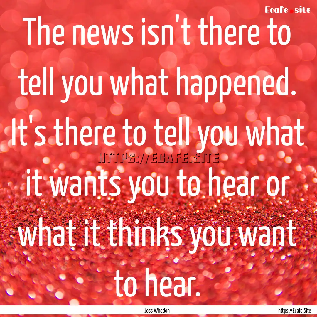 The news isn't there to tell you what happened..... : Quote by Joss Whedon